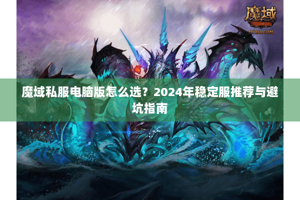 魔域私服电脑版怎么选？2024年稳定服推荐与避坑指南