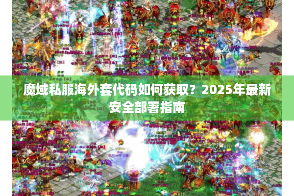 魔域私服海外套代码如何获取？2025年最新安全部署指南
