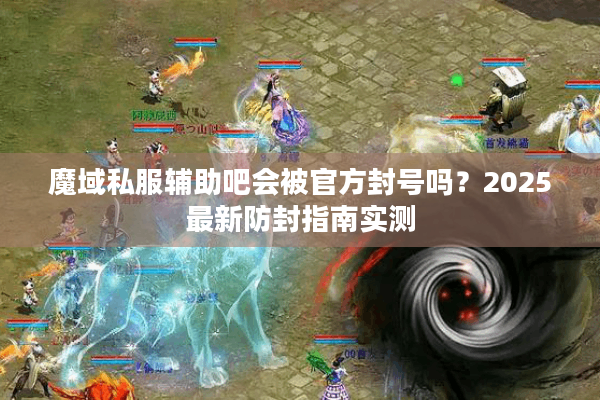魔域私服辅助吧会被官方封号吗？2025最新防封指南实测