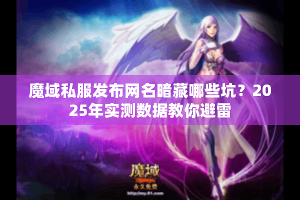 魔域私服发布网名暗藏哪些坑？2025年实测数据教你避雷
