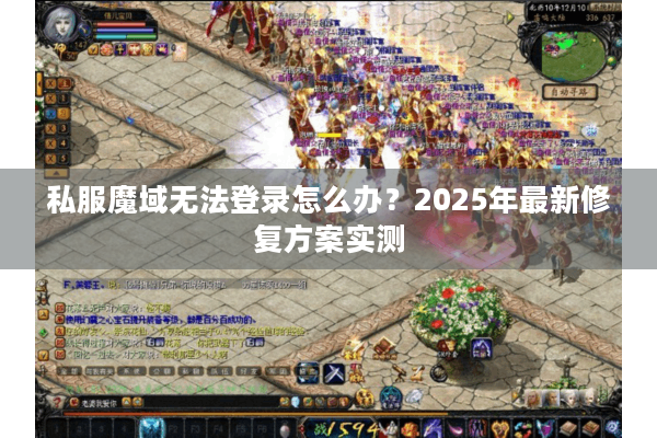私服魔域无法登录怎么办？2025年最新修复方案实测