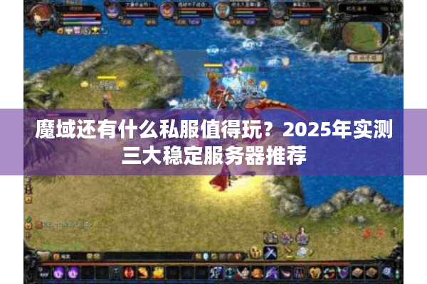 魔域还有什么私服值得玩？2025年实测三大稳定服务器推荐