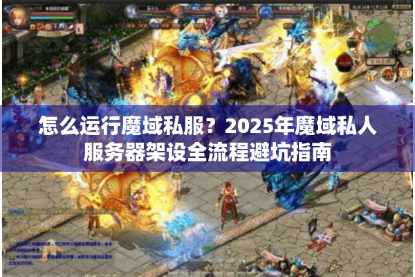 怎么运行魔域私服？2025年魔域私人服务器架设全流程避坑指南