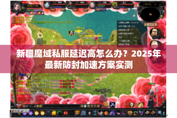新疆魔域私服延迟高怎么办？2025年最新防封加速方案实测