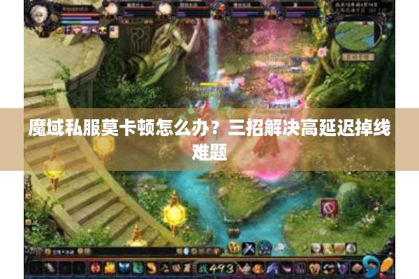魔域私服莫卡顿怎么办？三招解决高延迟掉线难题