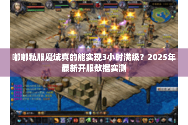 嘟嘟私服魔域真的能实现3小时满级？2025年最新开服数据实测