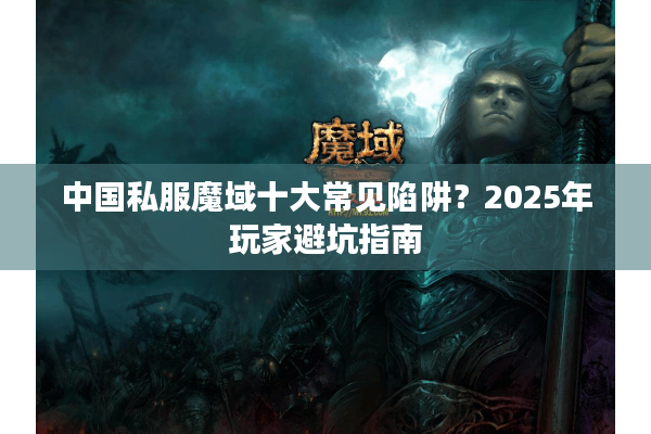 中国私服魔域十大常见陷阱？2025年玩家避坑指南