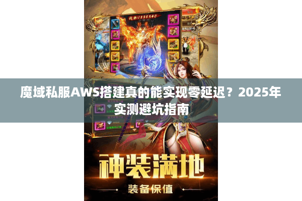 魔域私服AWS搭建真的能实现零延迟？2025年实测避坑指南