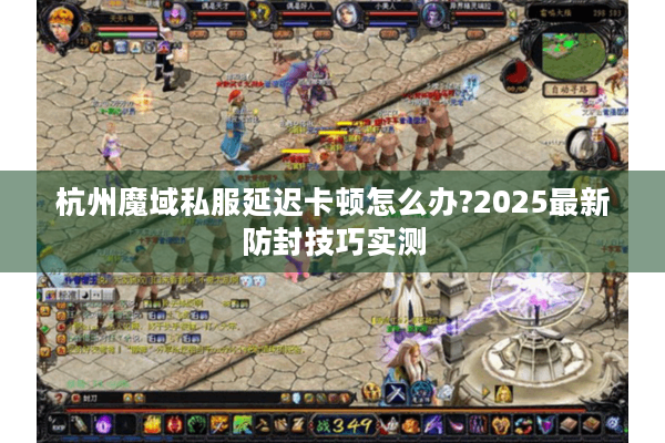 杭州魔域私服延迟卡顿怎么办?2025最新防封技巧实测